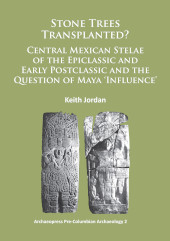 E-book, Stone Trees Transplanted? Central Mexican Stelae of the Epiclassic and Early Postclassic and the Question of Maya 'Influence', Archaeopress
