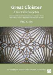 E-book, Great Cloister : A Lost Canterbury Tale : A History of the Canterbury Cloister, Constructed 1408-14, with Some Account of the Donors and their Coats of Arms, Archaeopress