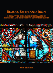 eBook, Blood, Faith and Iron : A dynasty of Catholic industrialists in sixteenth- and seventeenth-century England, Archaeopress
