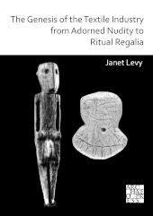 E-book, The Genesis of the Textile Industry from Adorned Nudity to Ritual Regalia : The Changing Role of Fibre Crafts and Their Evolving Techniques of Manufacture in the Ancient Near East from the Natufian to the Ghassulian, Levy, Janet, Archaeopress