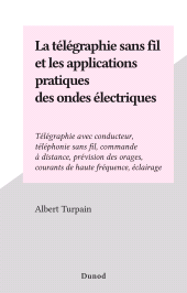 eBook, La télégraphie sans fil et les applications pratiques des ondes électriques : Télégraphie avec conducteur, téléphonie sans fil, commande à distance, prévision des orages, courants de haute fréquence, éclairage, Dunod (réédition numérique FeniXX)