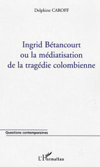 eBook, Ingrid Bétancourt ou la médiatisation de la tragédie colombienne, Caroff, Delphine, L'Harmattan