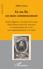 E-book, En ma fin est mon commencement : Ecrits religieux et moraux de la reine Marie Stuart, suivis des réactions et - Commentaires sur sa vie, son emprisonnement et sa mort, Course, Didier, L'Harmattan