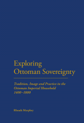 E-book, Exploring Ottoman Sovereignty : Tradition, Image and Practice in the Ottoman Imperial Household, 1400-1800, Continuum