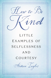 m, How to Be Kind : Little Examples of Selflessness and Courtesy, The History Press