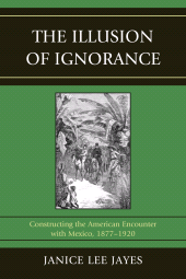 eBook, The Illusion of Ignorance : Constructing the American Encounter with Mexico, 1877-1920, University Press of America