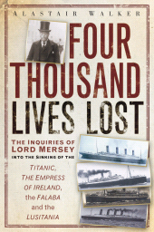 E-book, Four Thousand Lives Lost : The Inquiries of Lord Mersey Into the Sinking of the Titanic, the Empress of Ireland, the Falaba and the Lusitania, The History Press