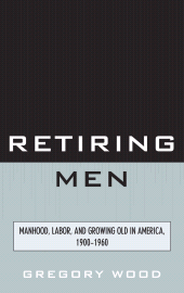 eBook, Retiring Men : Manhood, Labor, and Growing Old in America, 1900-1960, University Press of America