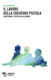 eBook, Il lavoro della creatura piccola : continuare l'opera della madre, Muraro, Luisa, Mimesis