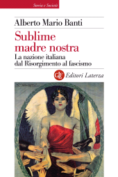 eBook, Sublime madre nostra : la nazione italiana dal Risorgimento al fascismo, Banti, Alberto Mario, 1957-, Laterza