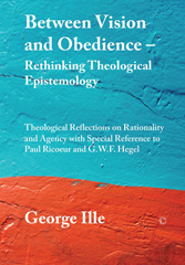 eBook, Between Vision and Obedience - Rethinking Theological Epistemology : Theological Reflections on Rationality and Agency with Special Reference to Paul Ricoeur and G.W.F. Hegel, Ille, George, The Lutterworth Press