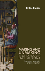 eBook, Making and unmaking in early modern English drama : Spectators, aesthetics and incompletion, Porter, Chloe, Manchester University Press