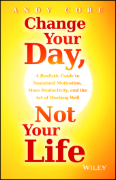 E-book, Change Your Day, Not Your Life : A Realistic Guide to Sustained Motivation, More Productivity and the Art Of Working Well, Wiley