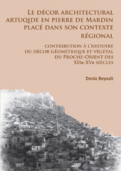 E-book, Le décor architectural artuqide en pierre de Mardin placé dans son contexte regional : Contribution à l'histoire du décor géométrique et végétal du Proche-Orient des XIIe-XVe siècles, Archaeopress