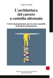 eBook, L'architettura del carcere a custodia attenuata : criteri di progettazione per un nuovo modello di struttura penitenziaria, Vessella, Luigi, Franco Angeli