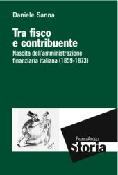 E-book, Tra fisco e contribuente : nascita dell'amministrazione finanziaria italiana (1859-1873), Sanna, Daniele, 1970-, Franco Angeli