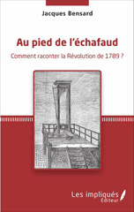 E-book, Au pied de l'échafaud : comment raconter la Révolution de 1789?, Bensard, Jacques, author, Les Impliqués