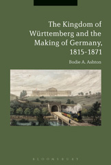 eBook, The Kingdom of Württemberg and the Making of Germany, 1815-1871, Ashton, Bodie A., Bloomsbury Publishing
