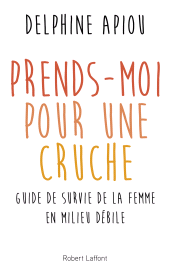 E-book, Prends-moi pour une cruche ! : Guide de survie de la femme en milieu débile, Éditions Robert Laffont