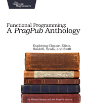 eBook, Functional Programming: A PragPub Anthology : Exploring Clojure, Elixir, Haskell, Scala, and Swift, Swaine, Michael, The Pragmatic Bookshelf