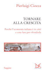 eBook, Tornare alla crescita : perché l'economia italiana è in crisi e cosa fare per rifondarla, Ciocca, Pierluigi, 1941-, author, Donzelli Editore