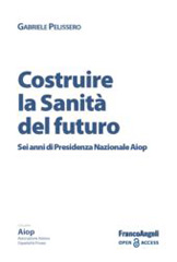 E-book, Costruire la Sanità del futuro : Sei anni di Presidenza Nazionale Aiop, Franco Angeli