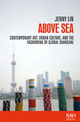 E-book, Above sea : Contemporary art, urban culture, and the fashioning of global Shanghai, Lin, Jenny, Manchester University Press