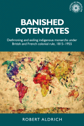E-book, Banished potentates : Dethroning and exiling indigenous monarchs under British and French colonial rule, 1815-1955, Manchester University Press