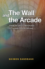 eBook, The Wall and the Arcade : Walter Benjamins Metaphysics of Translation and its Affiliates, Sandbank, Shimon, Liverpool University Press