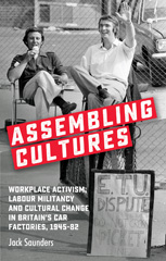E-book, Assembling cultures : Workplace activism, labour militancy and cultural change in Britain's car factories, 1945-82, Saunders, Jack, Manchester University Press