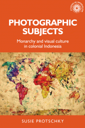 E-book, Photographic subjects : Monarchy and visual culture in colonial Indonesia, Protschky, Susie, Manchester University Press