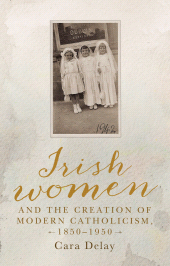 m, Irish women and the creation of modern Catholicism, 1850-1950, Manchester University Press