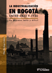 eBook, La industrialización en Bogotá entre 1830 y 1930 : Un proceso lento y difícil, Editorial Utadeo