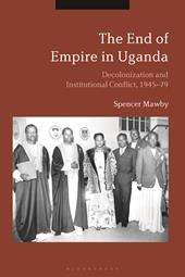 E-book, The End of Empire in Uganda : Decolonization and Institutional Conflict, 1945-79, Bloomsbury Publishing