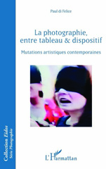 E-book, La photographie entre tableau & dispositif : mutations artistiques contemporaines, Di Felice, Paul, L'Harmattan