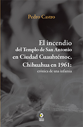 E-book, El incendio del Templo de San Antonio en Ciudad Cuauhtémoc, Chihuahua en 1961 : crónica de una infamia, Castro, Pedro, Bonilla Artigas Editores