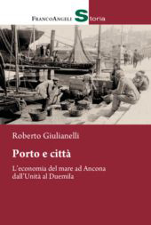 eBook, Porto e città : l'economia del mare ad Ancona dall'Unità al Duemila, Giulianelli, Roberto, Franco Angeli