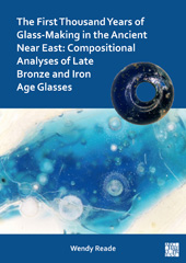 E-book, The First Thousand Years of Glass-Making in the Ancient Near East : Compositional Analyses of Late Bronze and Iron Age Glasses, Reade, Wendy, Archaeopress