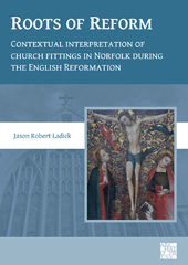 E-book, Roots of Reform : Contextual Interpretation of Church Fittings in Norfolk During the English Reformation, Ladick, Jason Robert, Archaeopress