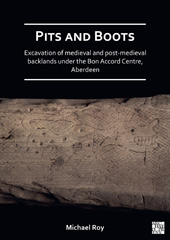 E-book, Pits and Boots : Excavation of Medieval and Post-medieval Backlands under the Bon Accord Centre, Aberdeen, Archaeopress