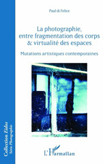 E-book, La photographie, entre fragmentation des corps & virtualité des espaces : mutations artistiques contemporaines, Di Felice, Paul, L'Harmattan