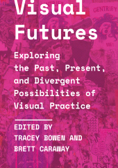 E-book, Visual Futures : Exploring the Past, Present, and Divergent Possibilities of Visual Practice, Intellect