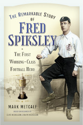 E-book, The Remarkable Story of Fred Spiksley : The First Working-Class Football Hero, Pen and Sword