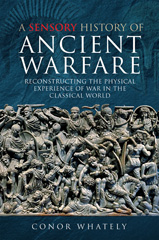 E-book, A Sensory History of Ancient Warfare : Reconstructing the Physical Experience of War in the Classical World, Whately, Conor, Pen and Sword