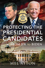 E-book, Protecting the Presidential Candidates : From JFK To Biden, Ayton, Mel., Pen and Sword