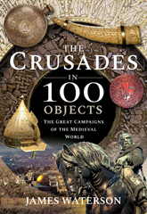 E-book, The Crusades in 100 Objects : The Great Campaigns of the Medieval World, Waterson, James, Pen and Sword