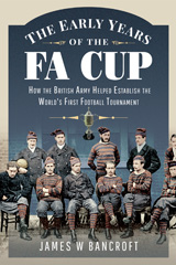 E-book, The Early Years of the FA Cup : How the British Army Helped Establish the World's First Football Tournament, Bancroft, James W., Pen and Sword