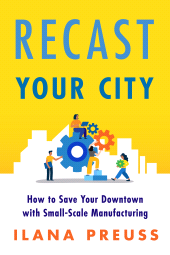 eBook, Recast Your City : How to Save Your Downtown with Small-Scale Manufacturing, Princeton University Press