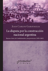 E-book, La disputa por la construcción nacional argentina : Buenos Aires, la Confederación y las provincias 1850-1865, Garavaglia, Juan Carlos, Prometeo Editorial