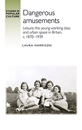 E-book, Dangerous amusements : leisure, the young working class and urban space in Britain, c. 1870-1939, Harrison, Laura, Manchester University Press